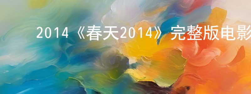 ﻿陈康海发布﻿2014《春天2014》完整版电影/在线观看/百度云-美剧天堂